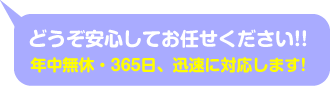 どうぞ安心してお任せください。年中無休・365日、迅速に対応します。！