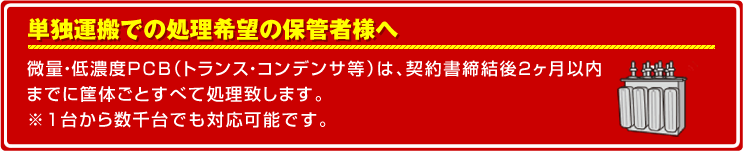 単独運搬での処理希望の保管者様へ 微量・低濃度PCBは4月までにご契約の方に限り、年内収集致します。※1台から数千台でも対応可能です。