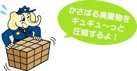 かさばる廃棄物をギュギュ~っと圧縮するよ!